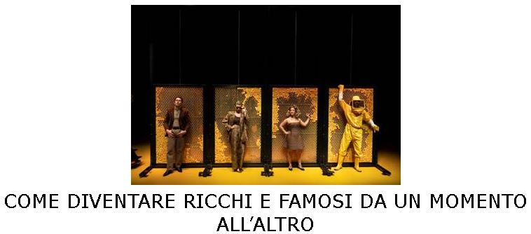 COME DIVENTARE RICCHI E FAMOSI DA UN MOMENTO ALL’ALTRO

testo e regia Emanuele Aldrovandi

con Giusto Cucchiarini, Serena De Siena, Tomas Leardini, Silvia Valsesia

aiuto regia Luca Mammoli   scene Francesco Fassone

costumi Costanza Maramotti

produzione Associazione Teatrale Autori Vivi, Teatro Stabile di Torino, ERT Emilia Romagna Teatro